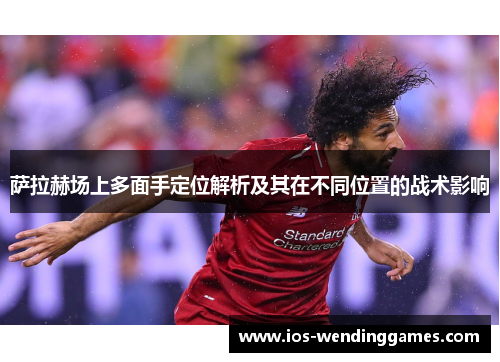 萨拉赫场上多面手定位解析及其在不同位置的战术影响 萨拉赫场上多面手定位解析及其在不同位置的战术影响