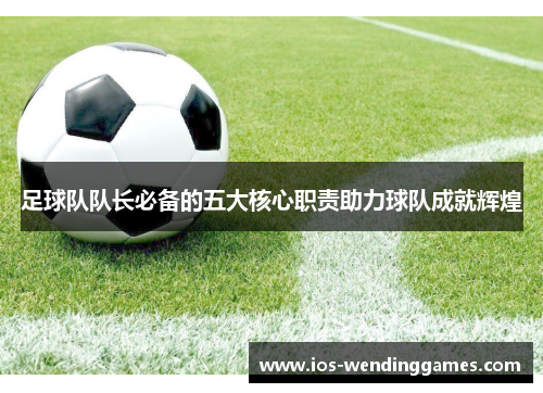 足球队队长必备的五大核心职责助力球队成就辉煌 足球队队长必备的五大核心职责助力球队成就辉煌