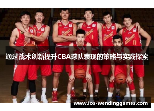 通过战术创新提升CBA球队表现的策略与实践探索 通过战术创新提升CBA球队表现的策略与实践探索
