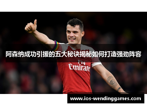阿森纳成功引援的五大秘诀揭秘如何打造强劲阵容 阿森纳成功引援的五大秘诀揭秘如何打造强劲阵容