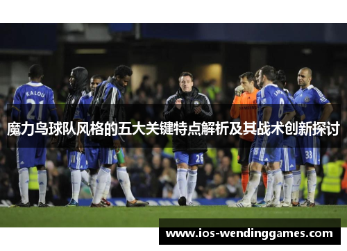 魔力鸟球队风格的五大关键特点解析及其战术创新探讨