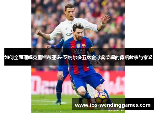 如何全面理解克里斯蒂亚诺·罗纳尔多五次金球奖荣耀的背后故事与意义