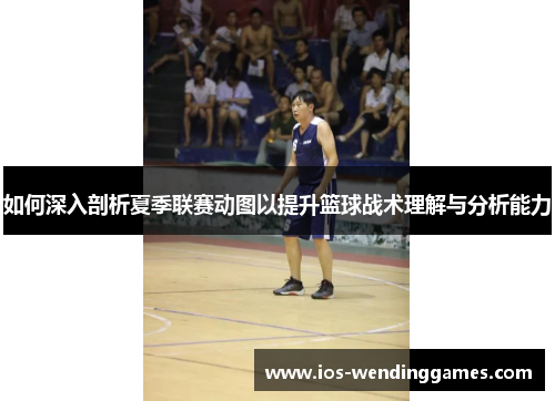 如何深入剖析夏季联赛动图以提升篮球战术理解与分析能力