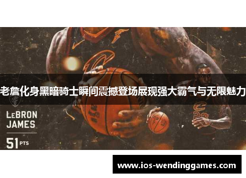 老詹化身黑暗骑士瞬间震撼登场展现强大霸气与无限魅力