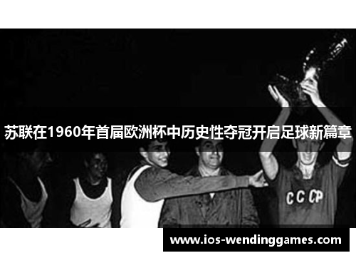 苏联在1960年首届欧洲杯中历史性夺冠开启足球新篇章